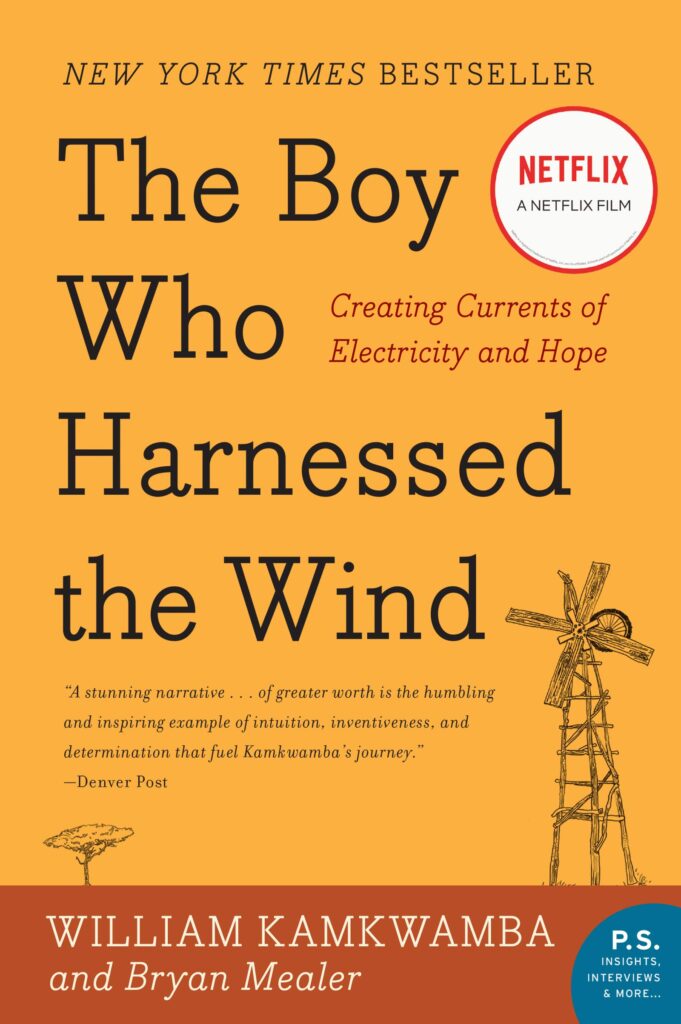 The Boy Who Harnessed the Wind: Creating Currents of Electricity and Hope by William Kamkwamba and Bryan Mealer a young adult movie based on a book.