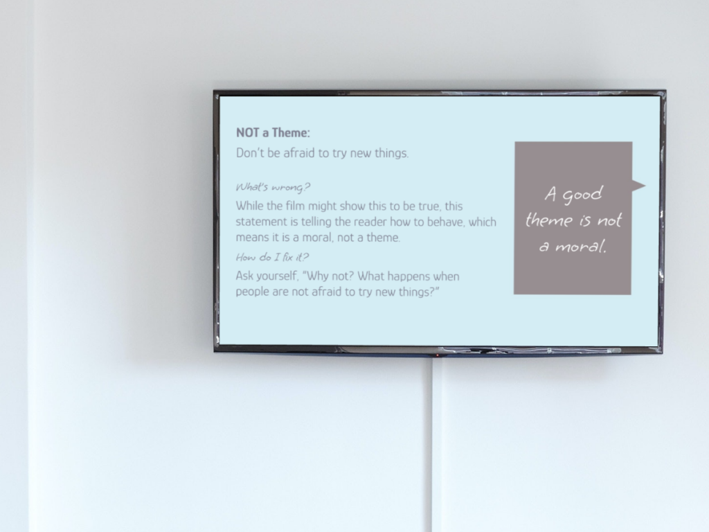 Projection of presentation slide for having students identify the qualities of good theme statements. Slide says, "Not a theme: Don't be afraid to try new things. What's wrong? While the film might show this to be true, this statement is telling the reader how to behave, which means it's a moral, not a theme. How do I fix it? Ask yourself, 'Why not? What happens when people are not afraid to try new things?' In speech bubble: A good theme is not a moral."