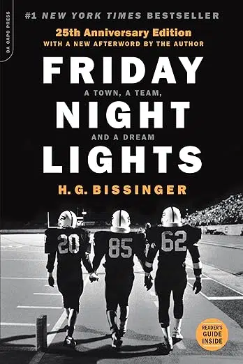 #1 New York Times Bestseller 25th Anniversary Edition with a new afterword by the author. Friday Night Lights by H.G. Bissinger. A town, a team, and a dream. Black and white photo of three football players walking hand in hand along the sidelines of a football field in a high school stadium.