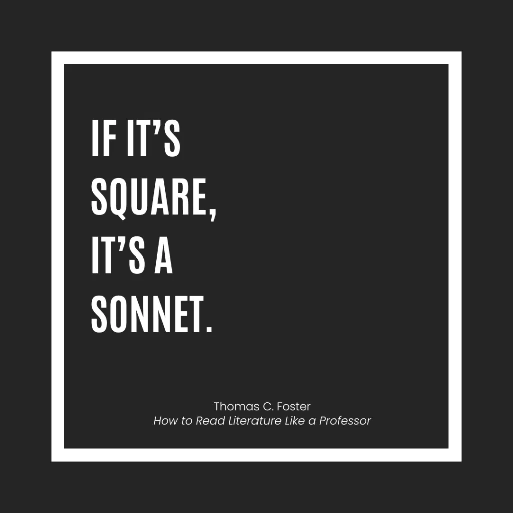 Helpful for teaching structure and poetry: "If it's square, it's a sonnet." From Thomas C. Foster's How to Read Literature Like a Professor.