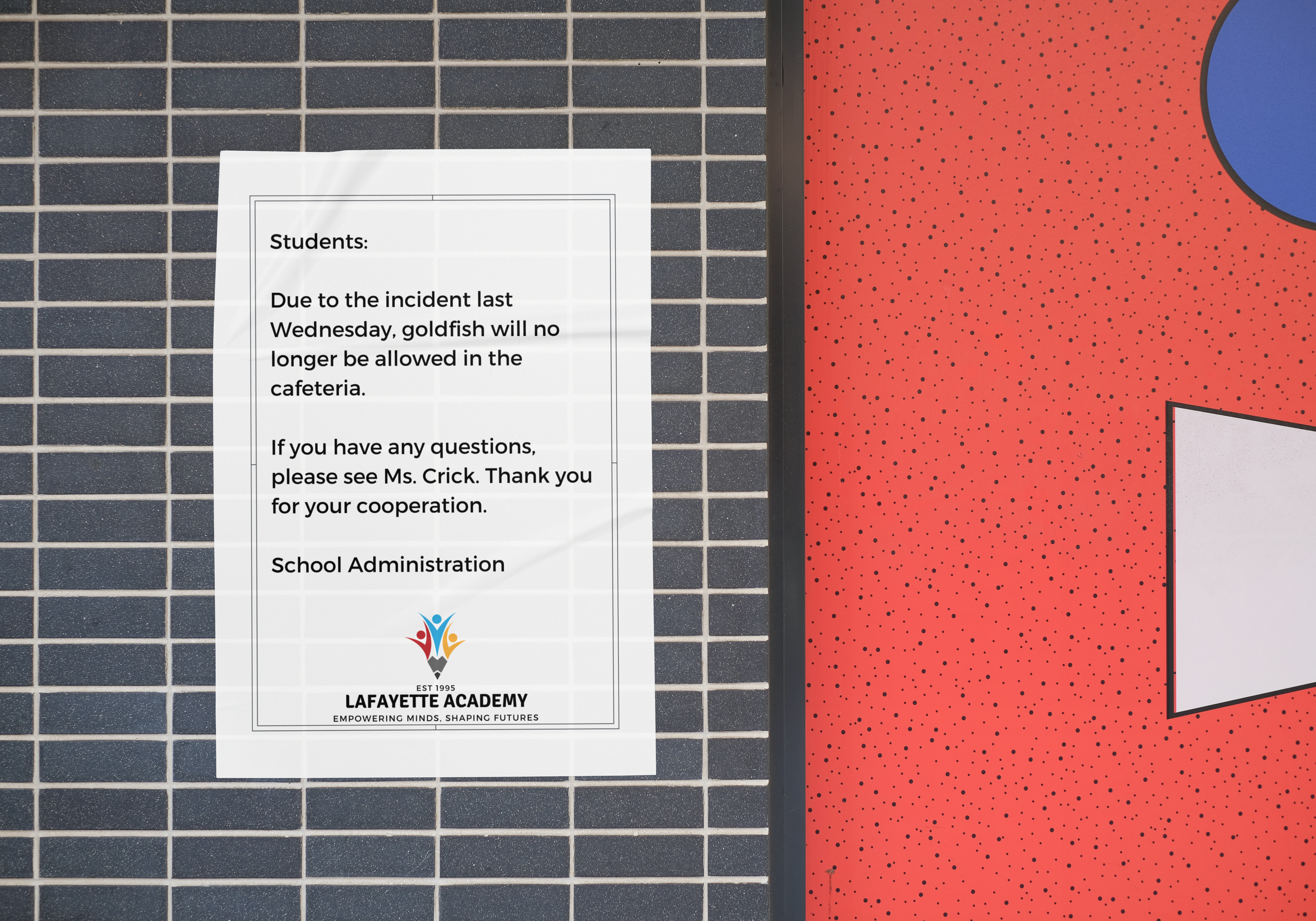 Posted notice that reads: "Students: Due to the incident last Wednesday, goldfish will no longer be allowed in the cafeteria. If you have any questions, see Ms. Crick. Thank you for your cooperation. School Administration"